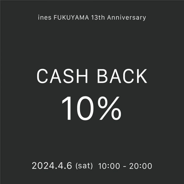 【福山店】 10% CASH BACK CAMPEIGN -ines FUKUYAMA 13th anniversary-
