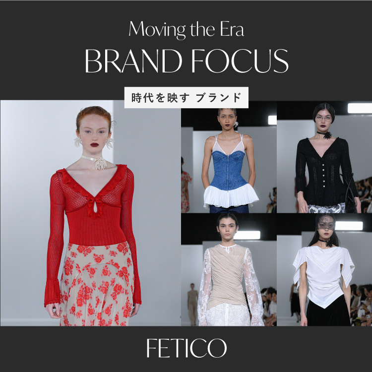 BRAND FOCUS 時代を映すブランド「 FETICO 」