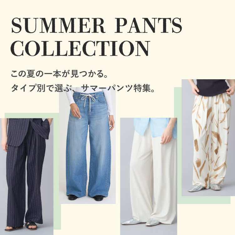 SUMMER PANTS COLLECTION｜タイプ別で選ぶ、サマーパンツ