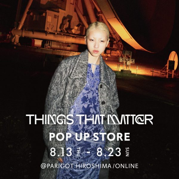 【8.13(木)-23(日)】《THINGS THAT MATTER》POP UPを広島店＆オンラインで開催！ #シングスザットマター
